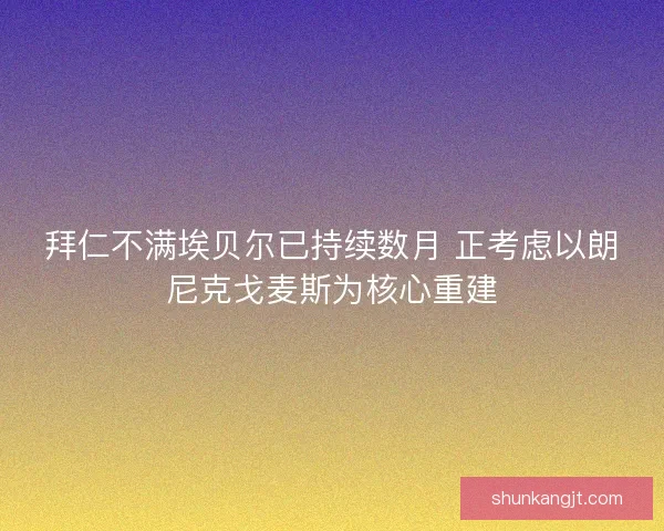 拜仁不满埃贝尔已持续数月 正考虑以朗尼克戈麦斯为核心重建 拜仁不满埃贝尔已持续数月 正考虑以朗尼克戈麦斯为核心重建