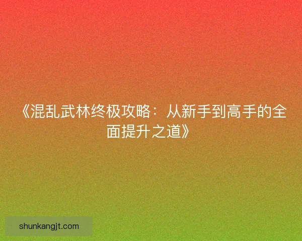 《混乱武林终极攻略:从新手到高手的全面提升之道》 《混乱武林终极攻略:从新手到高手的全面提升之道》