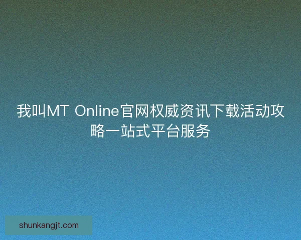 我叫MT Online官网权威资讯下载活动攻略一站式平台服务