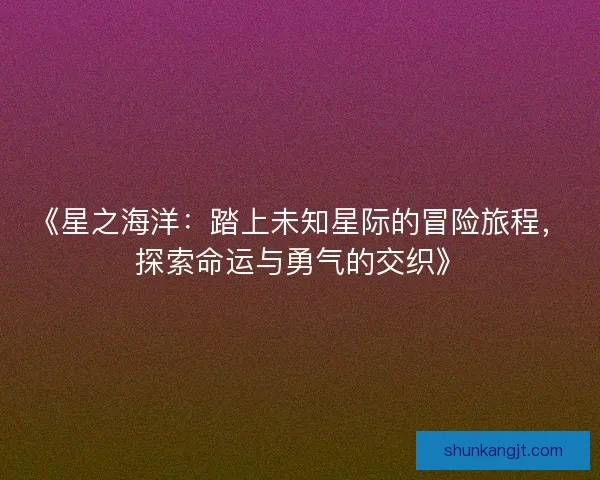 《星之海洋：踏上未知星际的冒险旅程，探索命运与勇气的交织》