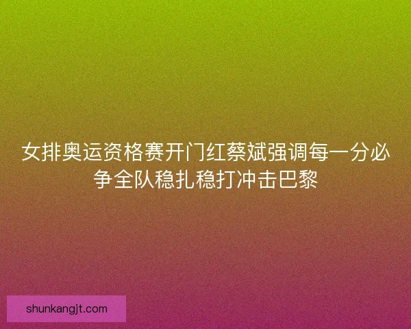 女排奥运资格赛开门红蔡斌强调每一分必争全队稳扎稳打冲击巴黎