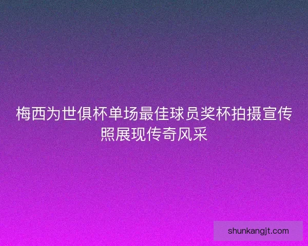 梅西为世俱杯单场最佳球员奖杯拍摄宣传照展现传奇风采