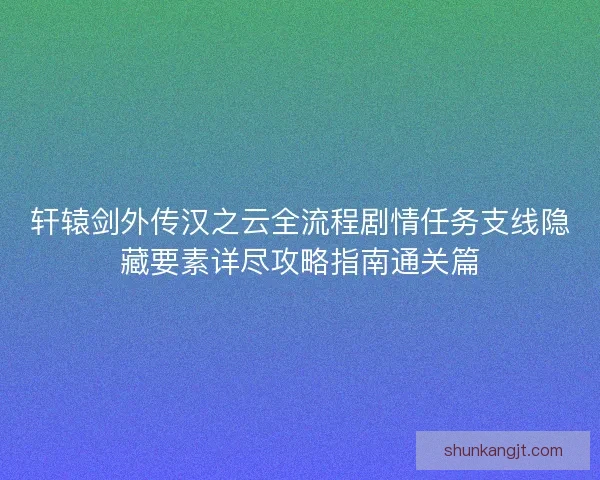轩辕剑外传汉之云全流程剧情任务支线隐藏要素详尽攻略指南通关篇