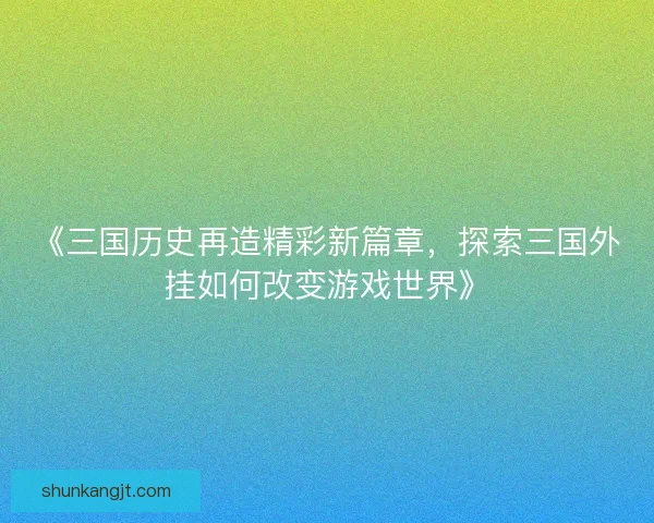 《三国历史再造精彩新篇章，探索三国外挂如何改变游戏世界》
