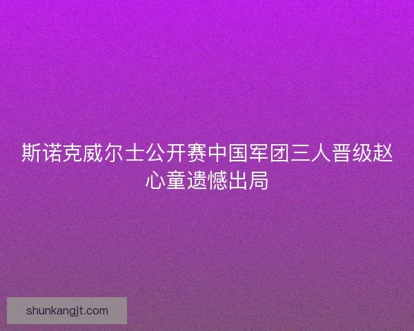 斯诺克威尔士公开赛中国军团三人晋级赵心童遗憾出局