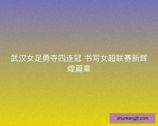 武汉女足勇夺四连冠 书写女超联赛新辉煌篇章