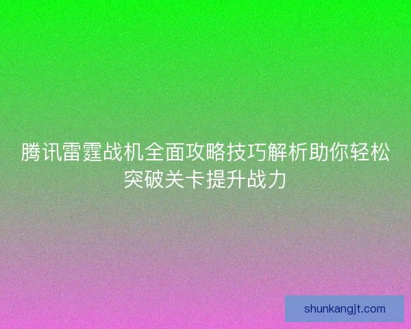 腾讯雷霆战机全面攻略技巧解析助你轻松突破关卡提升战力