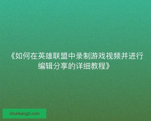 《如何在英雄联盟中录制游戏视频并进行编辑分享的详细教程》