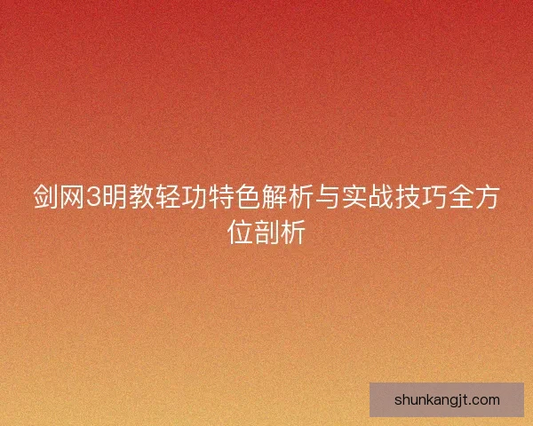 剑网3明教轻功特色解析与实战技巧全方位剖析 剑网3明教轻功特色解析与实战技巧全方位剖析