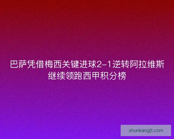 巴萨凭借梅西关键进球2-1逆转阿拉维斯继续领跑西甲积分榜