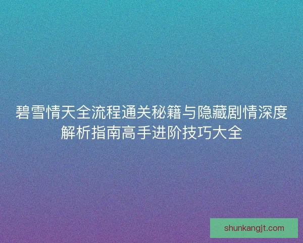 碧雪情天全流程通关秘籍与隐藏剧情深度解析指南高手进阶技巧大全 碧雪情天全流程通关秘籍与隐藏剧情深度解析指南高手进阶技巧大全
