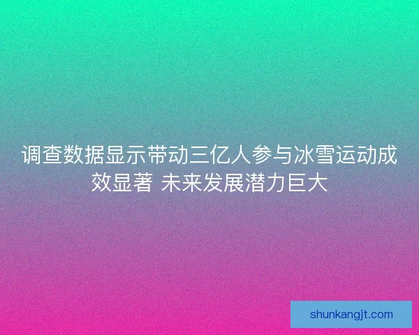 调查数据显示带动三亿人参与冰雪运动成效显著 未来发展潜力巨大 调查数据显示带动三亿人参与冰雪运动成效显著 未来发展潜力巨大
