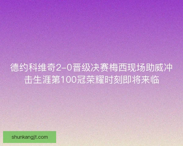 德约科维奇2-0晋级决赛梅西现场助威冲击生涯第100冠荣耀时刻即将来临 德约科维奇2-0晋级决赛梅西现场助威冲击生涯第100冠荣耀时刻即将来临