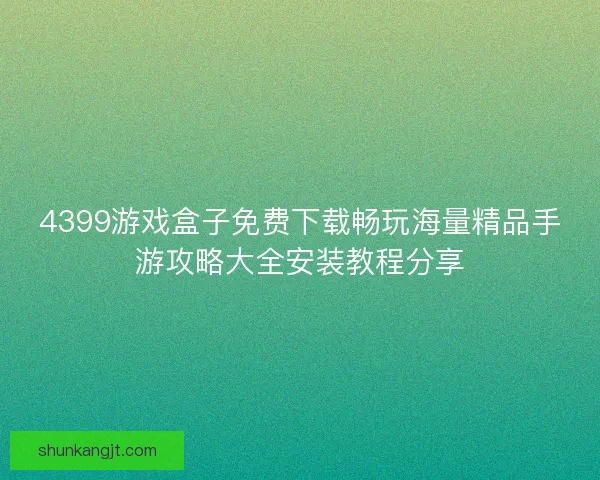 4399游戏盒子免费下载畅玩海量精品手游攻略大全安装教程分享 4399游戏盒子免费下载畅玩海量精品手游攻略大全安装教程分享