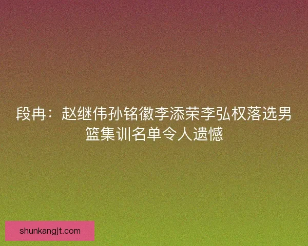 段冉:赵继伟孙铭徽李添荣李弘权落选男篮集训名单令人遗憾 段冉:赵继伟孙铭徽李添荣李弘权落选男篮集训名单令人遗憾