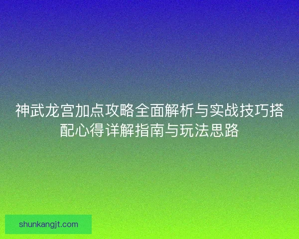 神武龙宫加点攻略全面解析与实战技巧搭配心得详解指南与玩法思路 神武龙宫加点攻略全面解析与实战技巧搭配心得详解指南与玩法思路