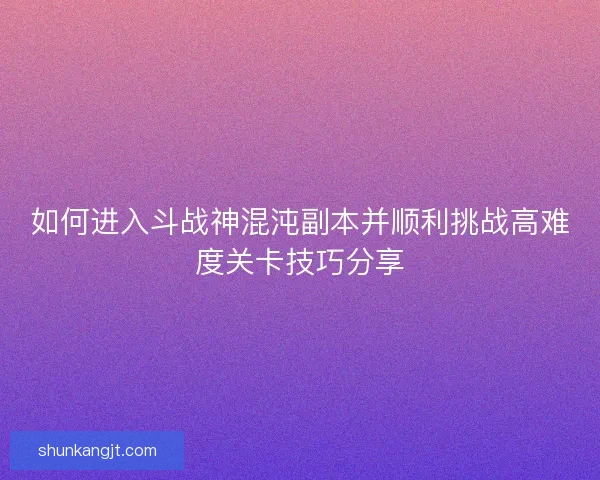 如何进入斗战神混沌副本并顺利挑战高难度关卡技巧分享