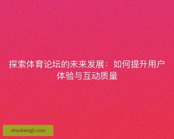 探索体育论坛的未来发展：如何提升用户体验与互动质量