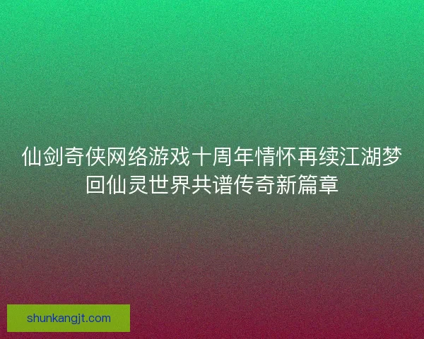 仙剑奇侠网络游戏十周年情怀再续江湖梦回仙灵世界共谱传奇新篇章 仙剑奇侠网络游戏十周年情怀再续江湖梦回仙灵世界共谱传奇新篇章