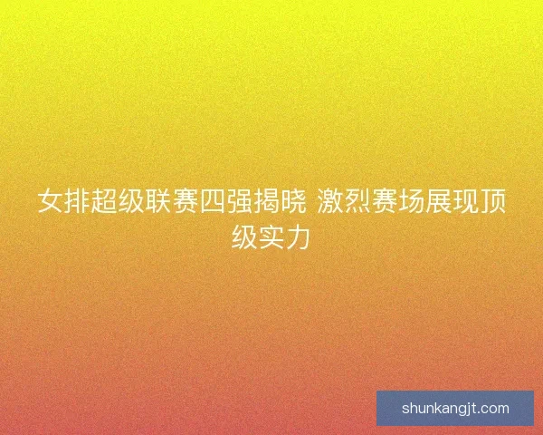 女排超级联赛四强揭晓 激烈赛场展现顶级实力 女排超级联赛四强揭晓 激烈赛场展现顶级实力