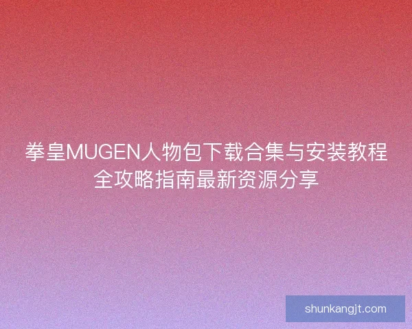 拳皇MUGEN人物包下载合集与安装教程全攻略指南最新资源分享 拳皇MUGEN人物包下载合集与安装教程全攻略指南最新资源分享
