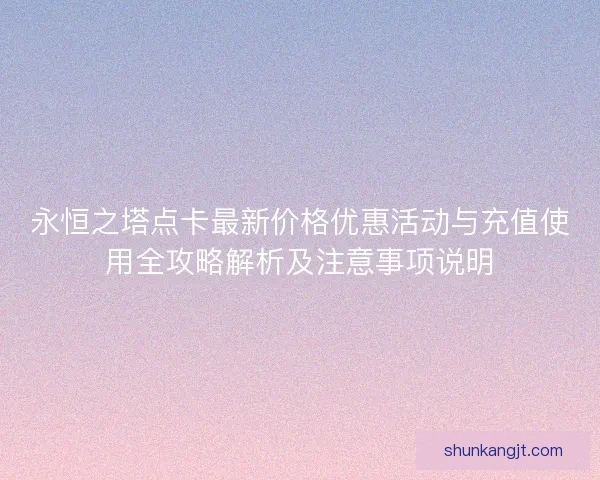 永恒之塔点卡最新价格优惠活动与充值使用全攻略解析及注意事项说明 永恒之塔点卡最新价格优惠活动与充值使用全攻略解析及注意事项说明