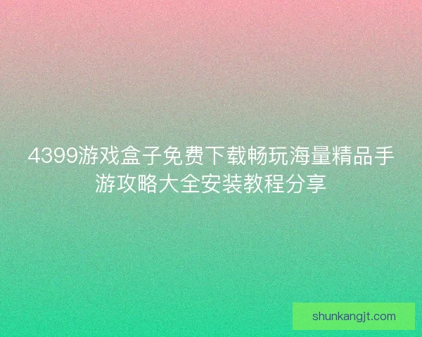 4399游戏盒子免费下载畅玩海量精品手游攻略大全安装教程分享 4399游戏盒子免费下载畅玩海量精品手游攻略大全安装教程分享