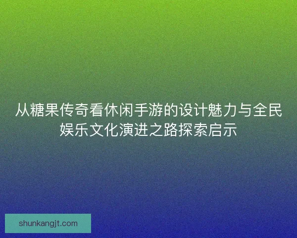 从糖果传奇看休闲手游的设计魅力与全民娱乐文化演进之路探索启示 从糖果传奇看休闲手游的设计魅力与全民娱乐文化演进之路探索启示