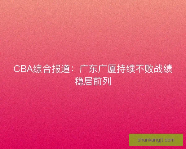 CBA综合报道：广东广厦持续不败战绩稳居前列