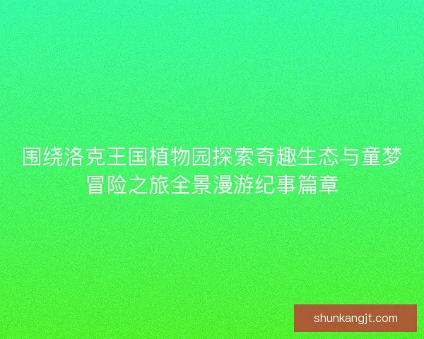 围绕洛克王国植物园探索奇趣生态与童梦冒险之旅全景漫游纪事篇章 围绕洛克王国植物园探索奇趣生态与童梦冒险之旅全景漫游纪事篇章