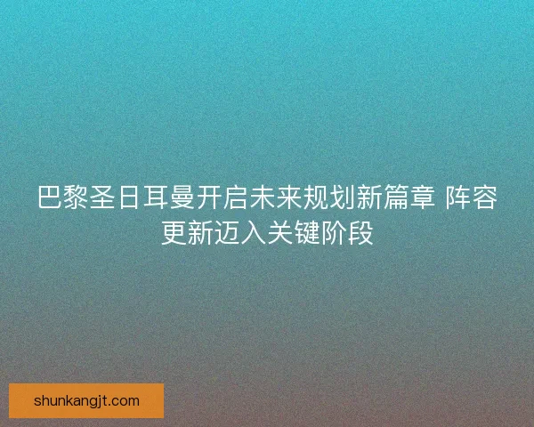 巴黎圣日耳曼开启未来规划新篇章 阵容更新迈入关键阶段 巴黎圣日耳曼开启未来规划新篇章 阵容更新迈入关键阶段