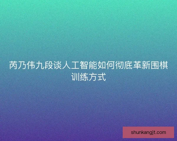 芮乃伟九段谈人工智能如何彻底革新围棋训练方式 芮乃伟九段谈人工智能如何彻底革新围棋训练方式